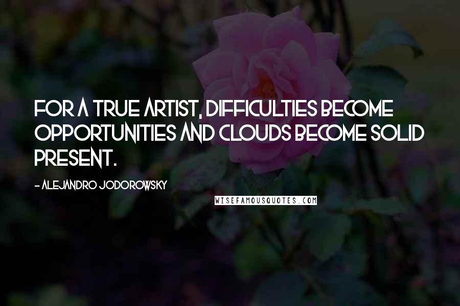 Alejandro Jodorowsky Quotes: For a true artist, difficulties become opportunities and clouds become solid present.