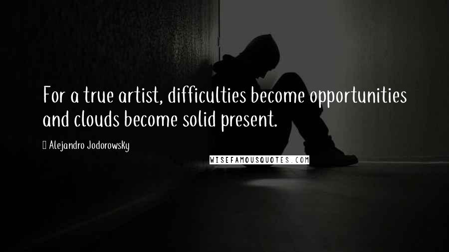 Alejandro Jodorowsky Quotes: For a true artist, difficulties become opportunities and clouds become solid present.