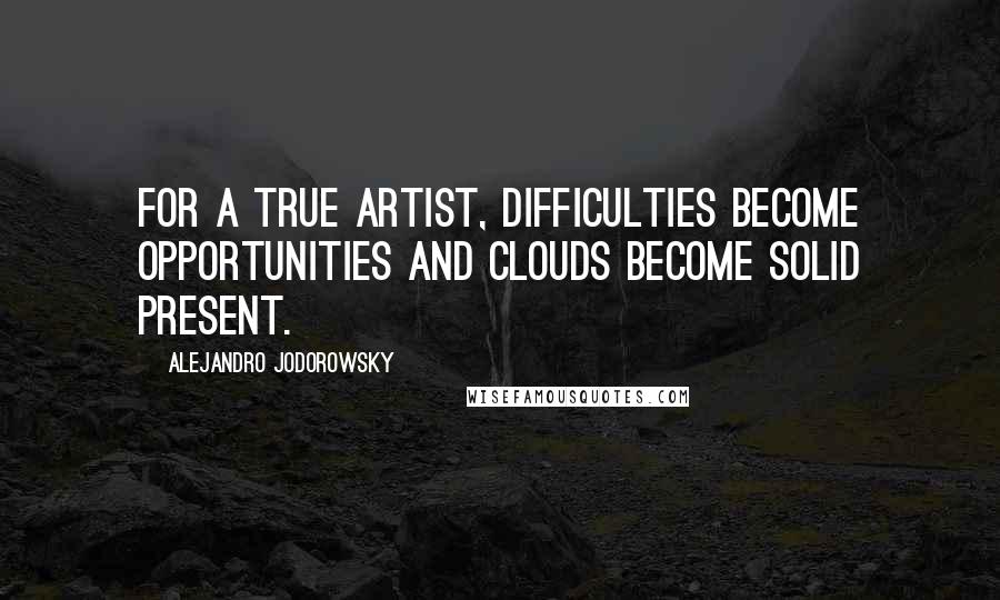 Alejandro Jodorowsky Quotes: For a true artist, difficulties become opportunities and clouds become solid present.