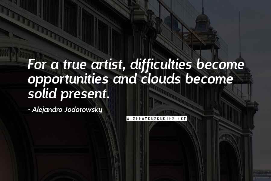 Alejandro Jodorowsky Quotes: For a true artist, difficulties become opportunities and clouds become solid present.