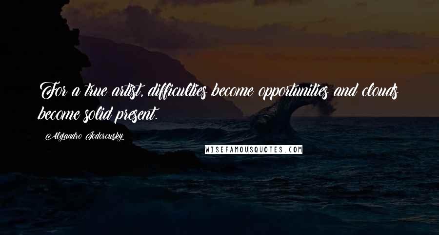 Alejandro Jodorowsky Quotes: For a true artist, difficulties become opportunities and clouds become solid present.