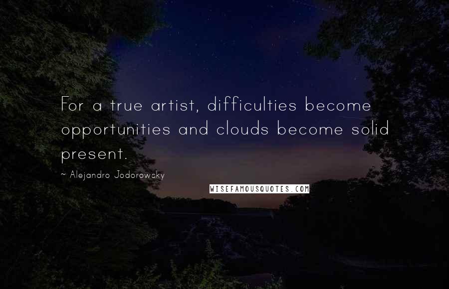 Alejandro Jodorowsky Quotes: For a true artist, difficulties become opportunities and clouds become solid present.