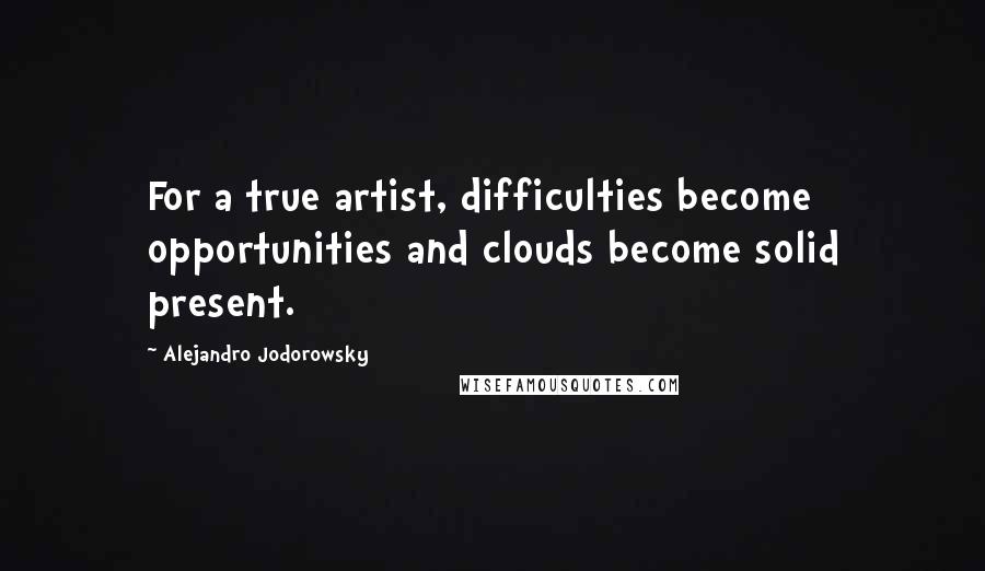 Alejandro Jodorowsky Quotes: For a true artist, difficulties become opportunities and clouds become solid present.