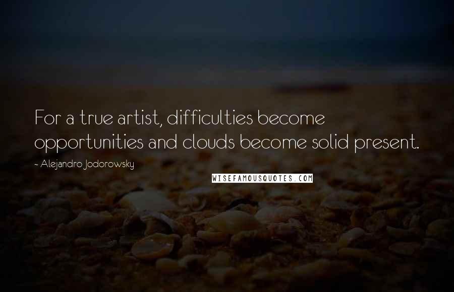 Alejandro Jodorowsky Quotes: For a true artist, difficulties become opportunities and clouds become solid present.