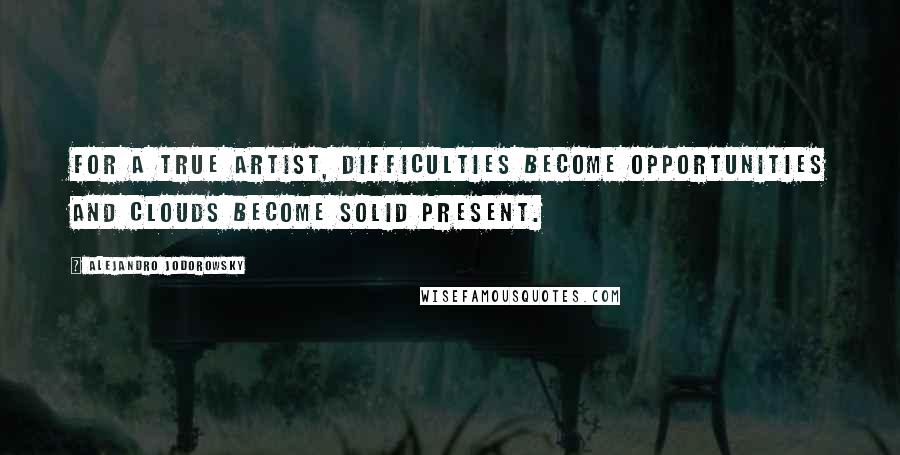 Alejandro Jodorowsky Quotes: For a true artist, difficulties become opportunities and clouds become solid present.