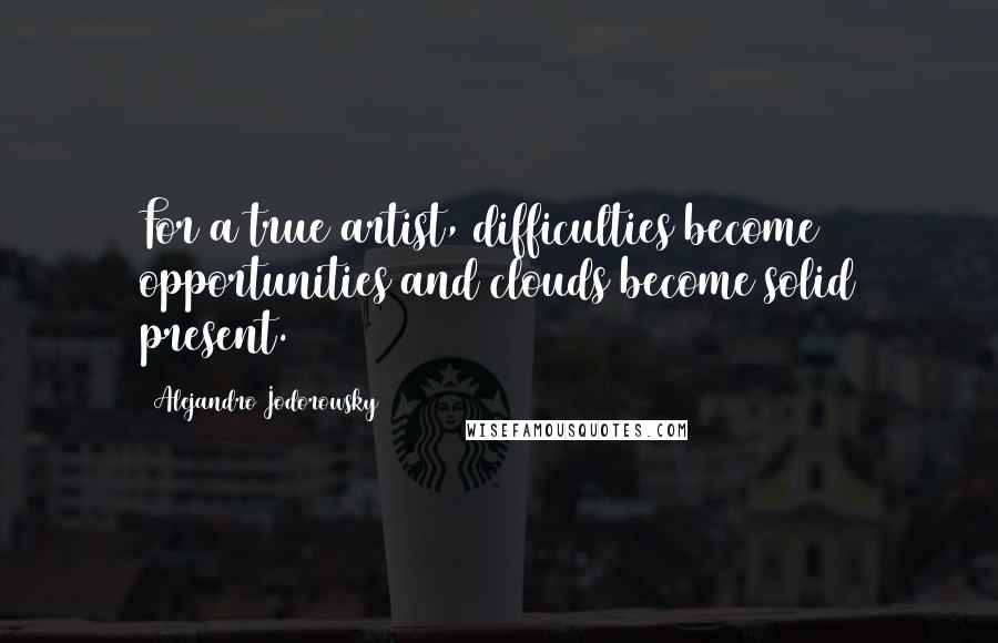 Alejandro Jodorowsky Quotes: For a true artist, difficulties become opportunities and clouds become solid present.