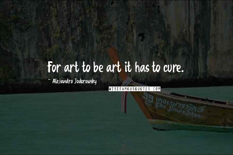 Alejandro Jodorowsky Quotes: For art to be art it has to cure.