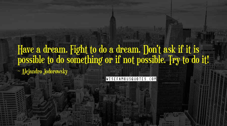 Alejandro Jodorowsky Quotes: Have a dream. Fight to do a dream. Don't ask if it is possible to do something or if not possible. Try to do it!