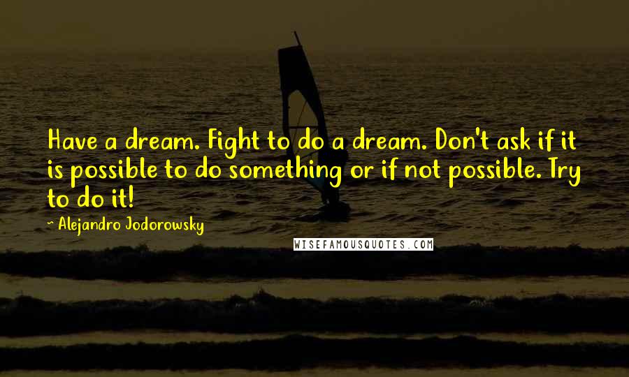 Alejandro Jodorowsky Quotes: Have a dream. Fight to do a dream. Don't ask if it is possible to do something or if not possible. Try to do it!