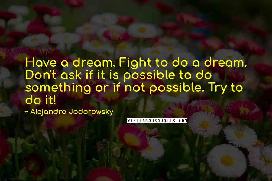 Alejandro Jodorowsky Quotes: Have a dream. Fight to do a dream. Don't ask if it is possible to do something or if not possible. Try to do it!