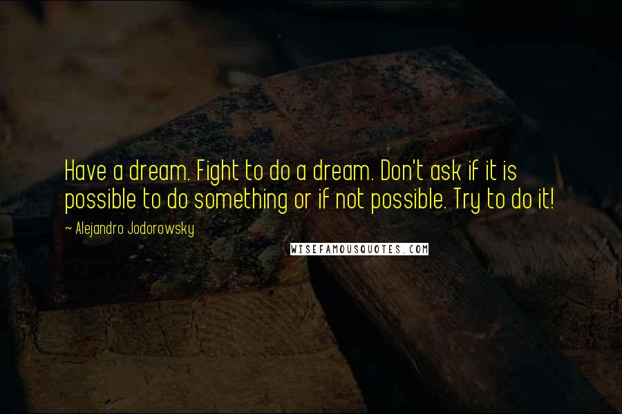 Alejandro Jodorowsky Quotes: Have a dream. Fight to do a dream. Don't ask if it is possible to do something or if not possible. Try to do it!