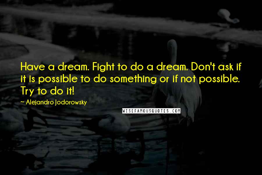 Alejandro Jodorowsky Quotes: Have a dream. Fight to do a dream. Don't ask if it is possible to do something or if not possible. Try to do it!