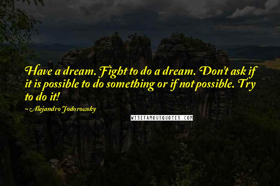 Alejandro Jodorowsky Quotes: Have a dream. Fight to do a dream. Don't ask if it is possible to do something or if not possible. Try to do it!