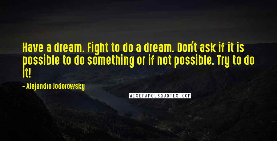 Alejandro Jodorowsky Quotes: Have a dream. Fight to do a dream. Don't ask if it is possible to do something or if not possible. Try to do it!