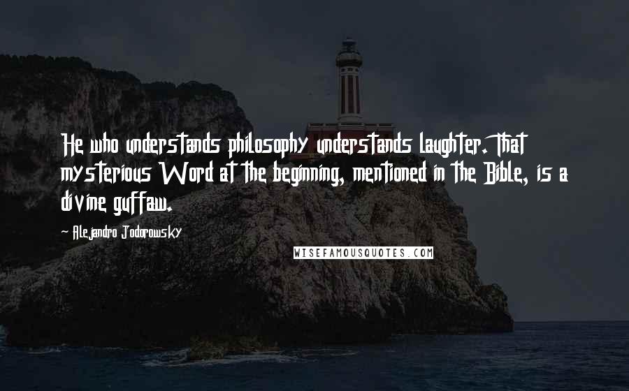 Alejandro Jodorowsky Quotes: He who understands philosophy understands laughter. That mysterious Word at the beginning, mentioned in the Bible, is a divine guffaw.