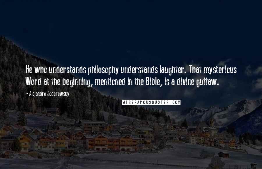 Alejandro Jodorowsky Quotes: He who understands philosophy understands laughter. That mysterious Word at the beginning, mentioned in the Bible, is a divine guffaw.