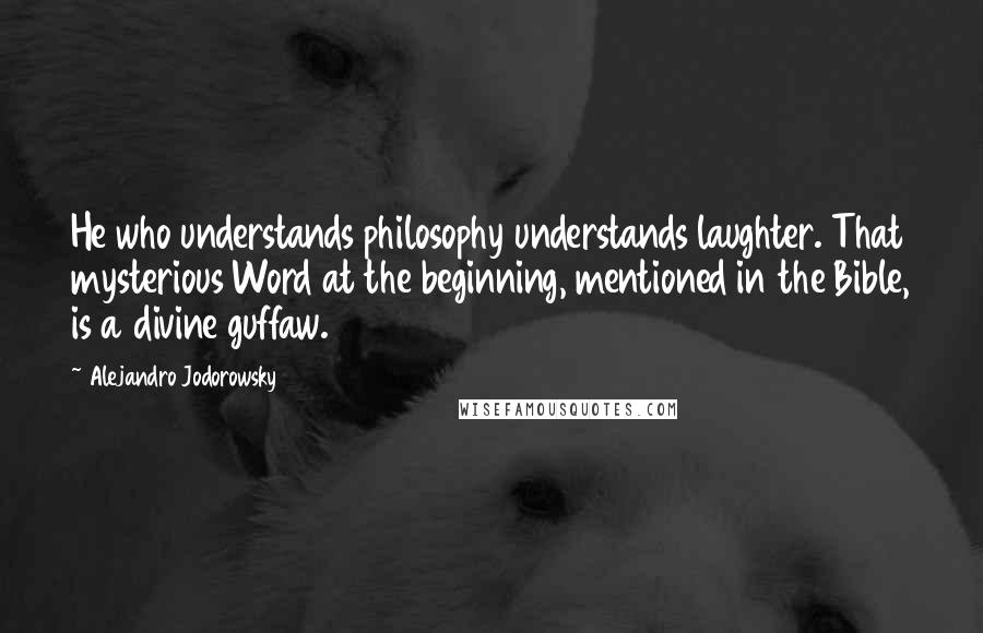 Alejandro Jodorowsky Quotes: He who understands philosophy understands laughter. That mysterious Word at the beginning, mentioned in the Bible, is a divine guffaw.