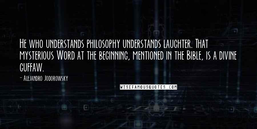 Alejandro Jodorowsky Quotes: He who understands philosophy understands laughter. That mysterious Word at the beginning, mentioned in the Bible, is a divine guffaw.