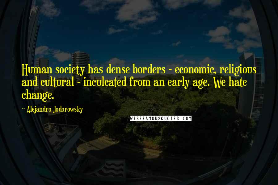 Alejandro Jodorowsky Quotes: Human society has dense borders - economic, religious and cultural - inculcated from an early age. We hate change.