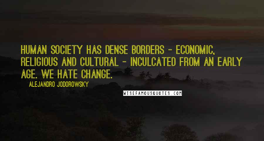 Alejandro Jodorowsky Quotes: Human society has dense borders - economic, religious and cultural - inculcated from an early age. We hate change.