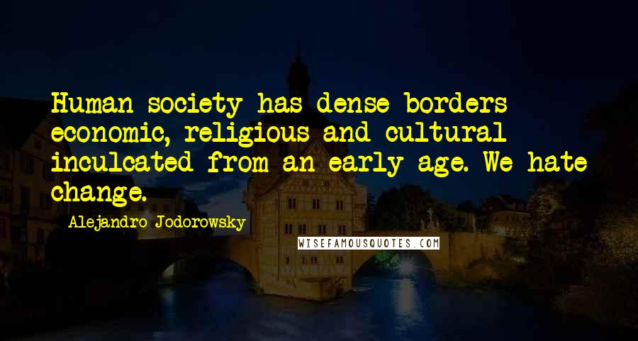 Alejandro Jodorowsky Quotes: Human society has dense borders - economic, religious and cultural - inculcated from an early age. We hate change.