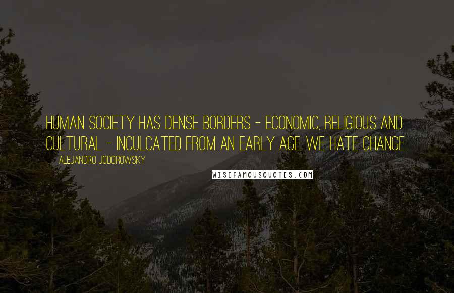 Alejandro Jodorowsky Quotes: Human society has dense borders - economic, religious and cultural - inculcated from an early age. We hate change.