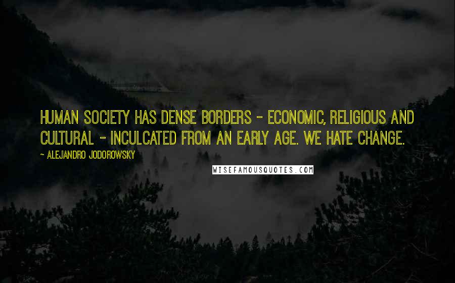 Alejandro Jodorowsky Quotes: Human society has dense borders - economic, religious and cultural - inculcated from an early age. We hate change.