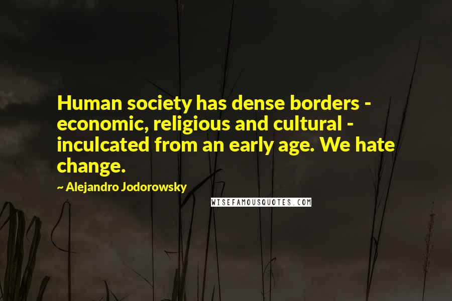 Alejandro Jodorowsky Quotes: Human society has dense borders - economic, religious and cultural - inculcated from an early age. We hate change.