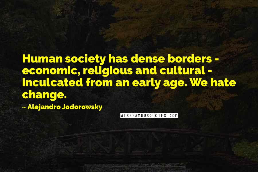 Alejandro Jodorowsky Quotes: Human society has dense borders - economic, religious and cultural - inculcated from an early age. We hate change.