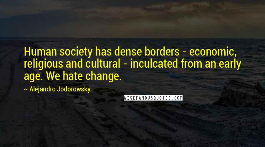 Alejandro Jodorowsky Quotes: Human society has dense borders - economic, religious and cultural - inculcated from an early age. We hate change.