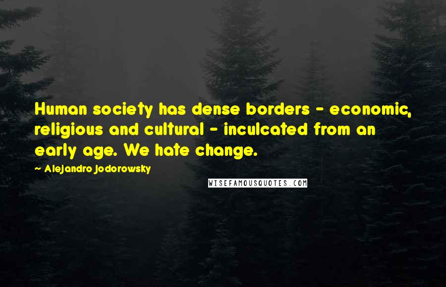 Alejandro Jodorowsky Quotes: Human society has dense borders - economic, religious and cultural - inculcated from an early age. We hate change.