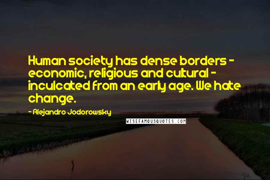 Alejandro Jodorowsky Quotes: Human society has dense borders - economic, religious and cultural - inculcated from an early age. We hate change.