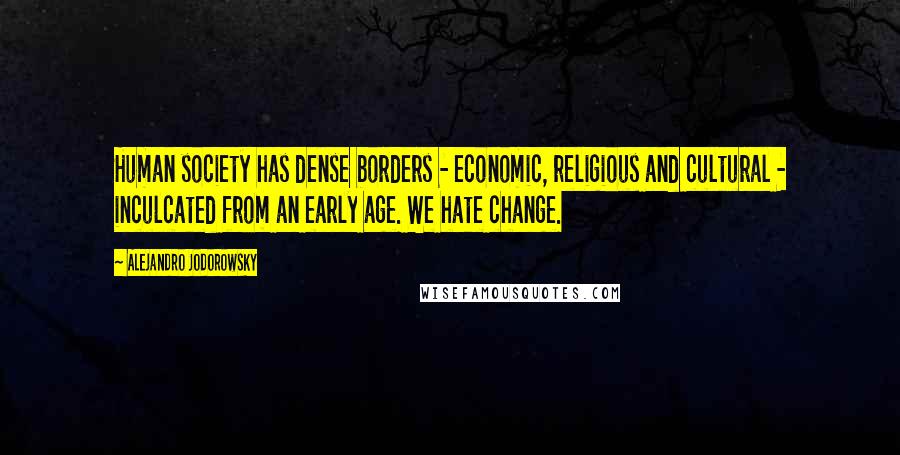 Alejandro Jodorowsky Quotes: Human society has dense borders - economic, religious and cultural - inculcated from an early age. We hate change.