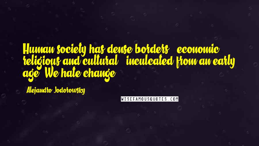 Alejandro Jodorowsky Quotes: Human society has dense borders - economic, religious and cultural - inculcated from an early age. We hate change.