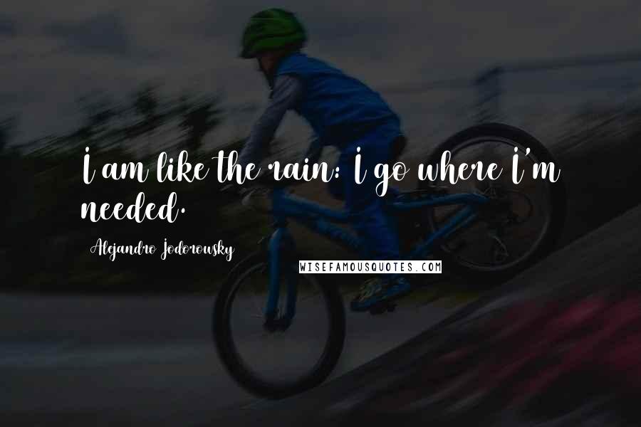 Alejandro Jodorowsky Quotes: I am like the rain: I go where I'm needed.