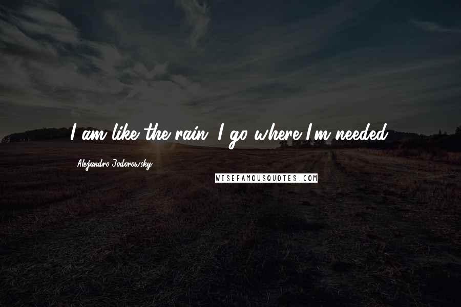 Alejandro Jodorowsky Quotes: I am like the rain: I go where I'm needed.