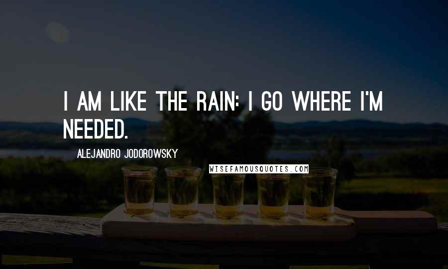 Alejandro Jodorowsky Quotes: I am like the rain: I go where I'm needed.