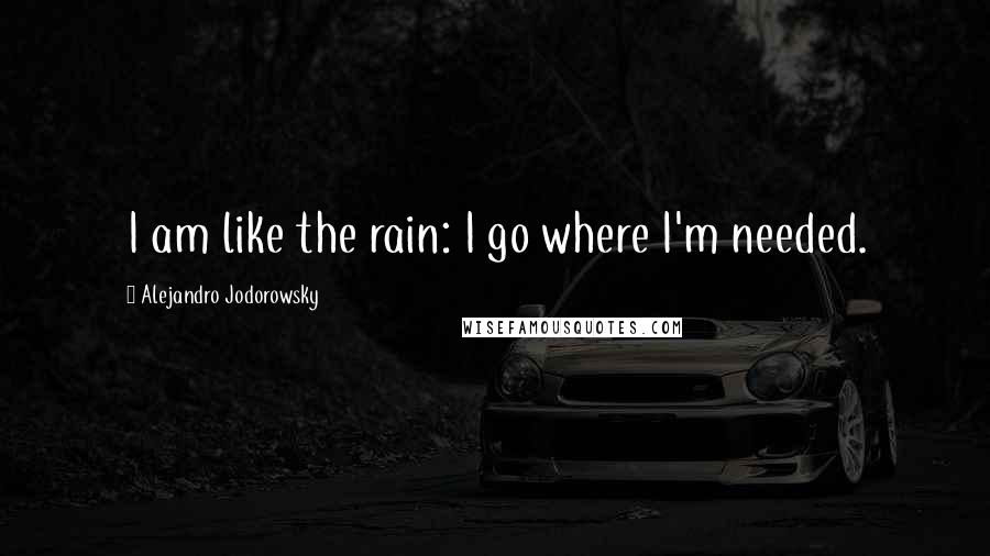 Alejandro Jodorowsky Quotes: I am like the rain: I go where I'm needed.