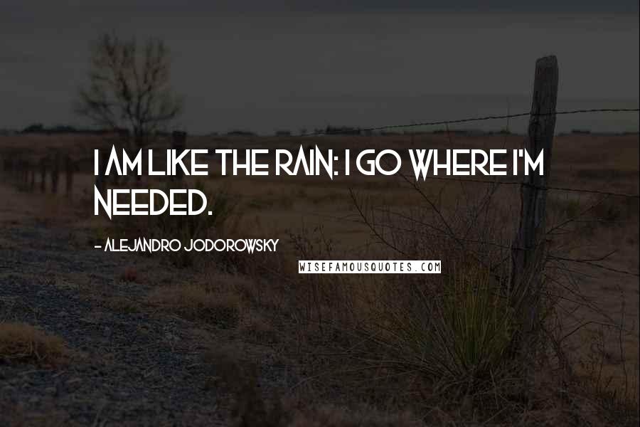 Alejandro Jodorowsky Quotes: I am like the rain: I go where I'm needed.