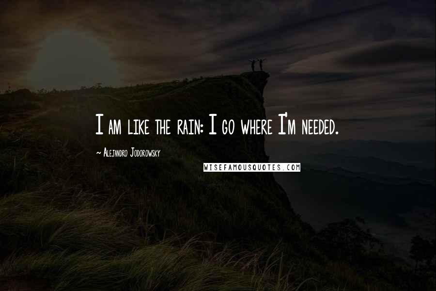 Alejandro Jodorowsky Quotes: I am like the rain: I go where I'm needed.