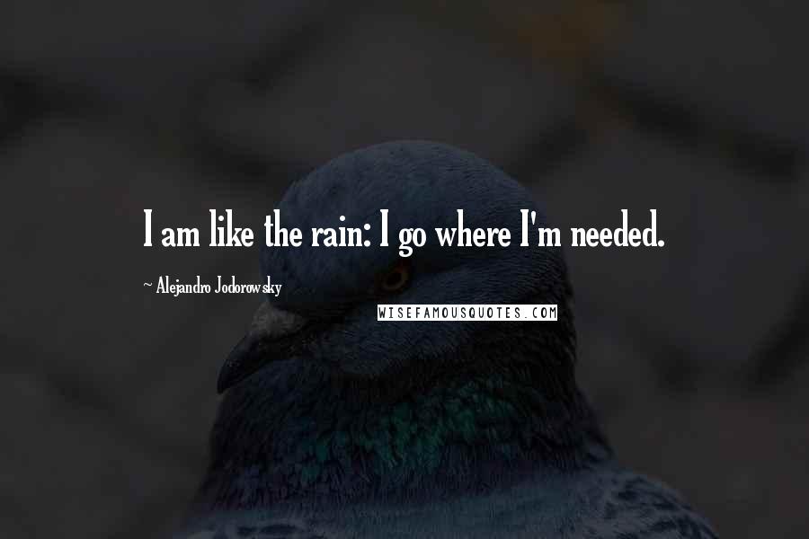 Alejandro Jodorowsky Quotes: I am like the rain: I go where I'm needed.