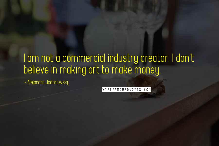 Alejandro Jodorowsky Quotes: I am not a commercial industry creator. I don't believe in making art to make money.