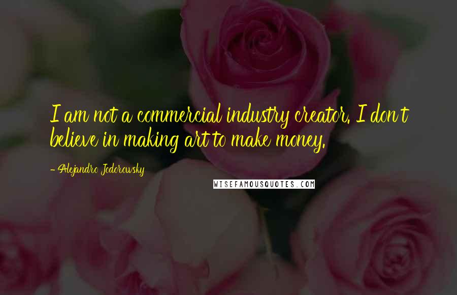 Alejandro Jodorowsky Quotes: I am not a commercial industry creator. I don't believe in making art to make money.