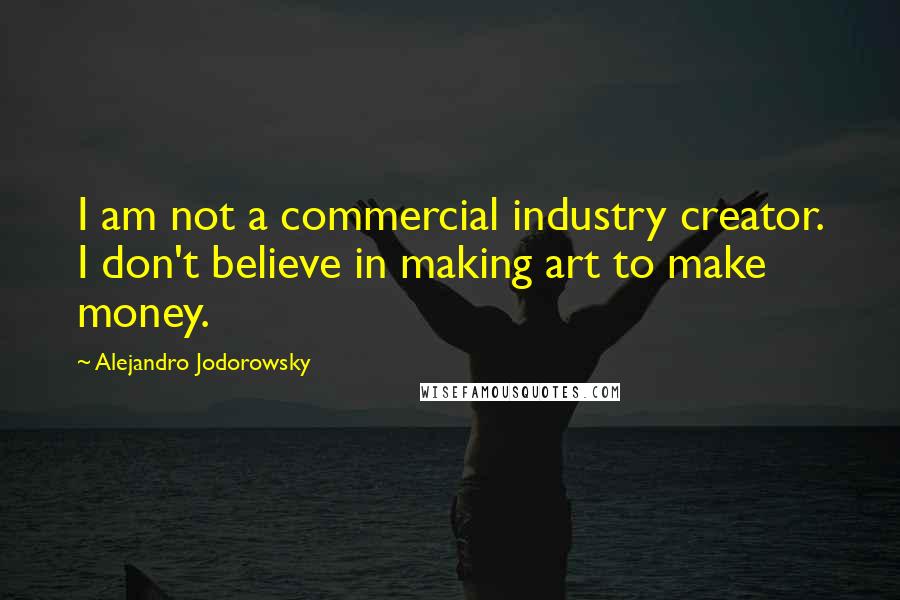 Alejandro Jodorowsky Quotes: I am not a commercial industry creator. I don't believe in making art to make money.