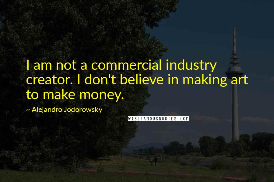 Alejandro Jodorowsky Quotes: I am not a commercial industry creator. I don't believe in making art to make money.