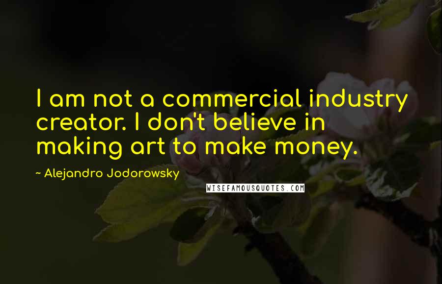 Alejandro Jodorowsky Quotes: I am not a commercial industry creator. I don't believe in making art to make money.