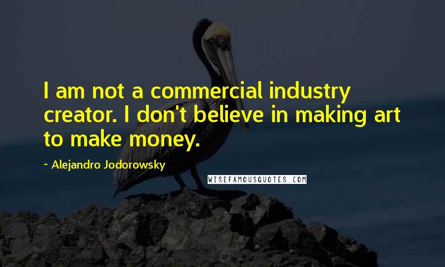 Alejandro Jodorowsky Quotes: I am not a commercial industry creator. I don't believe in making art to make money.