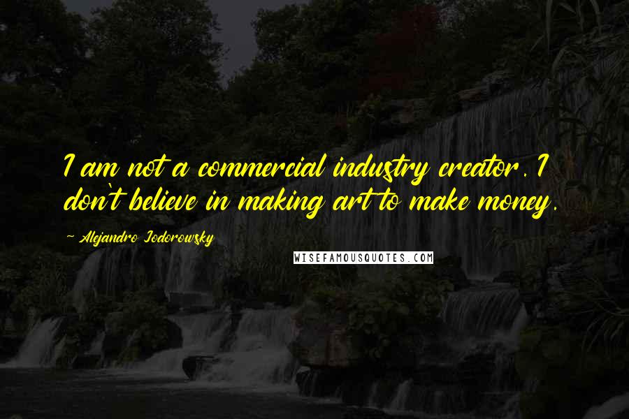 Alejandro Jodorowsky Quotes: I am not a commercial industry creator. I don't believe in making art to make money.