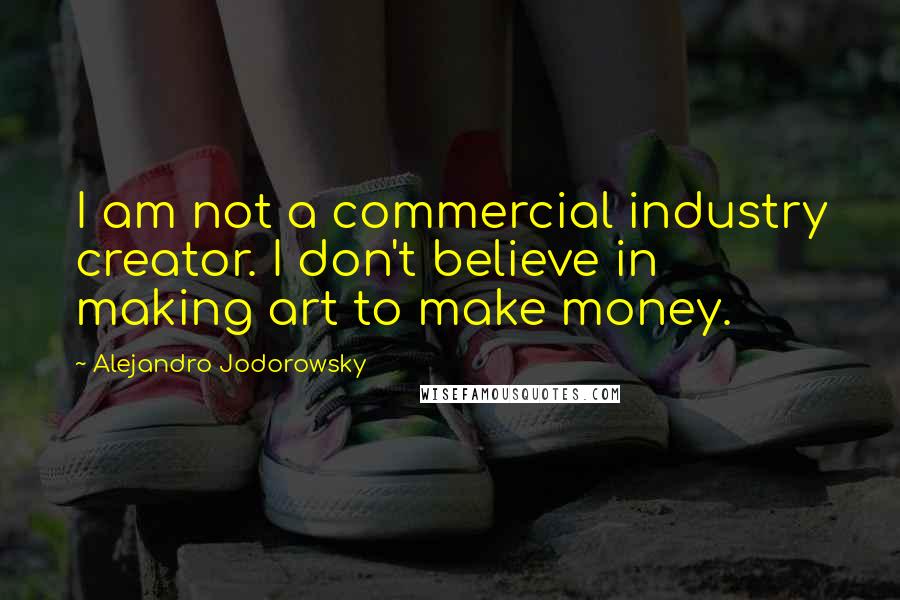 Alejandro Jodorowsky Quotes: I am not a commercial industry creator. I don't believe in making art to make money.