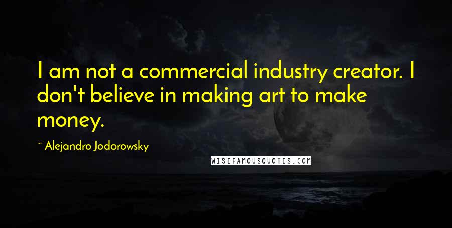 Alejandro Jodorowsky Quotes: I am not a commercial industry creator. I don't believe in making art to make money.